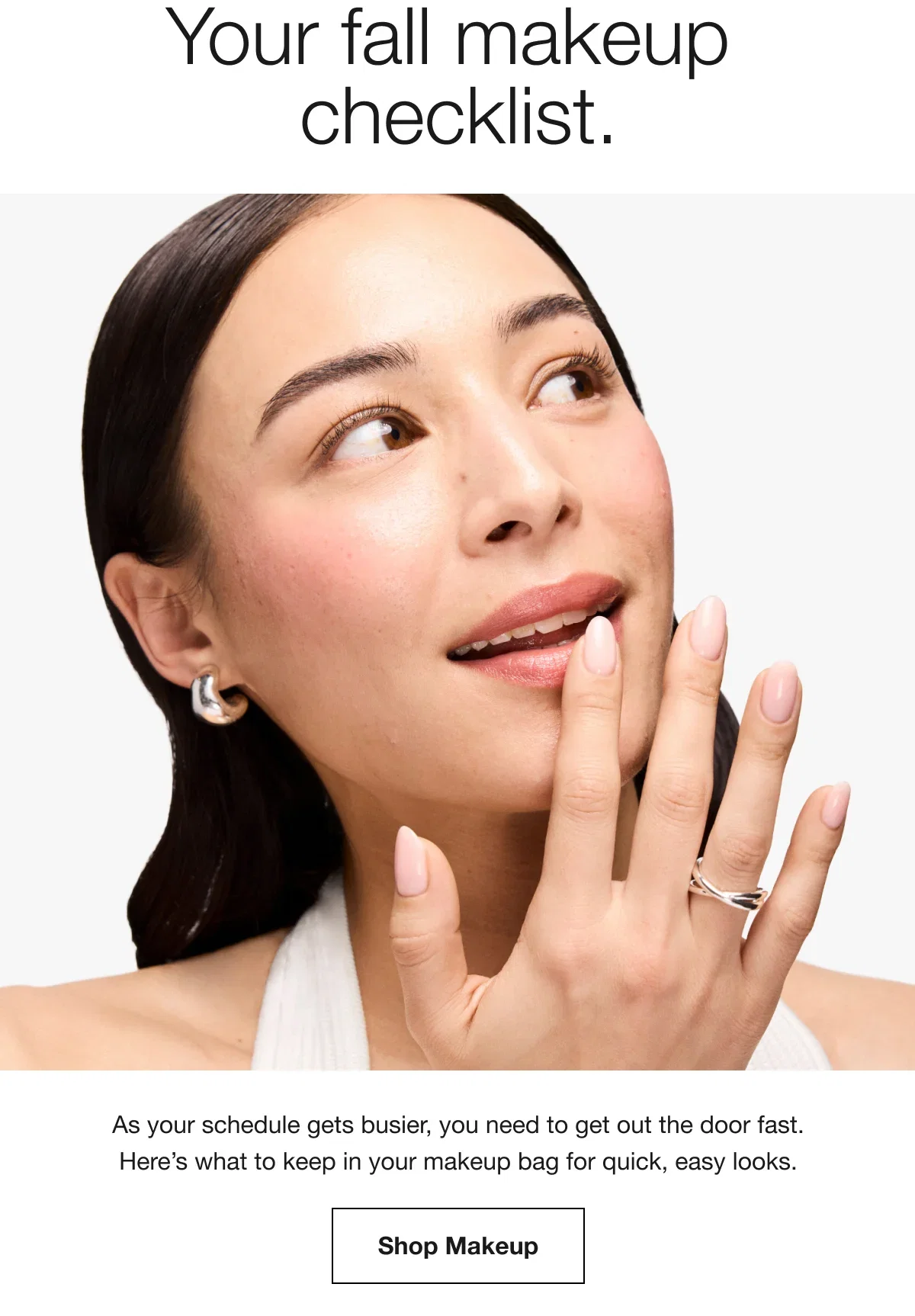 Your fall makeup checklist. | As your schedule gets busier, you need to get out the door fast. Here’s what to keep in your makeup bag for quick, easy looks. | Shop Makeup
