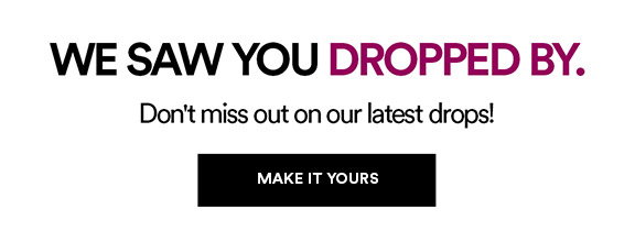 WE SAW YOU DROPPED BY. - Dont' miss out on our latest drops! - MAKE IT YOURS >