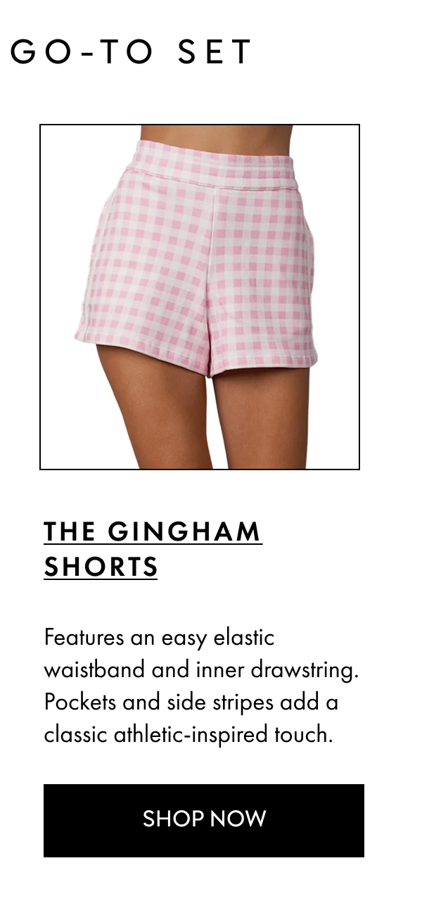 THE GINGHAM SHORTS Features an easy elastic waistband and inner drawstring. Pockets and side stripes add a classic athletic-inspired touch. SHOP NOW