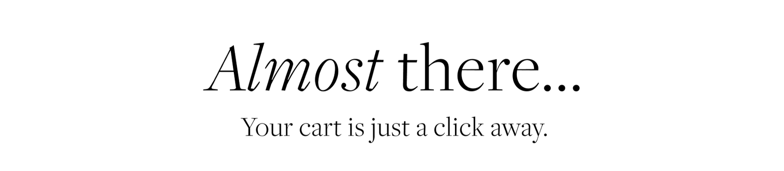 Almost There... Your cart is just a click away.
