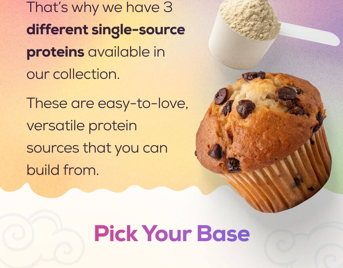 That’s why we have 4 different single-source proteins available in our collection. These are easy-to-love, versatile blends that you can build from.   Pick Your Base