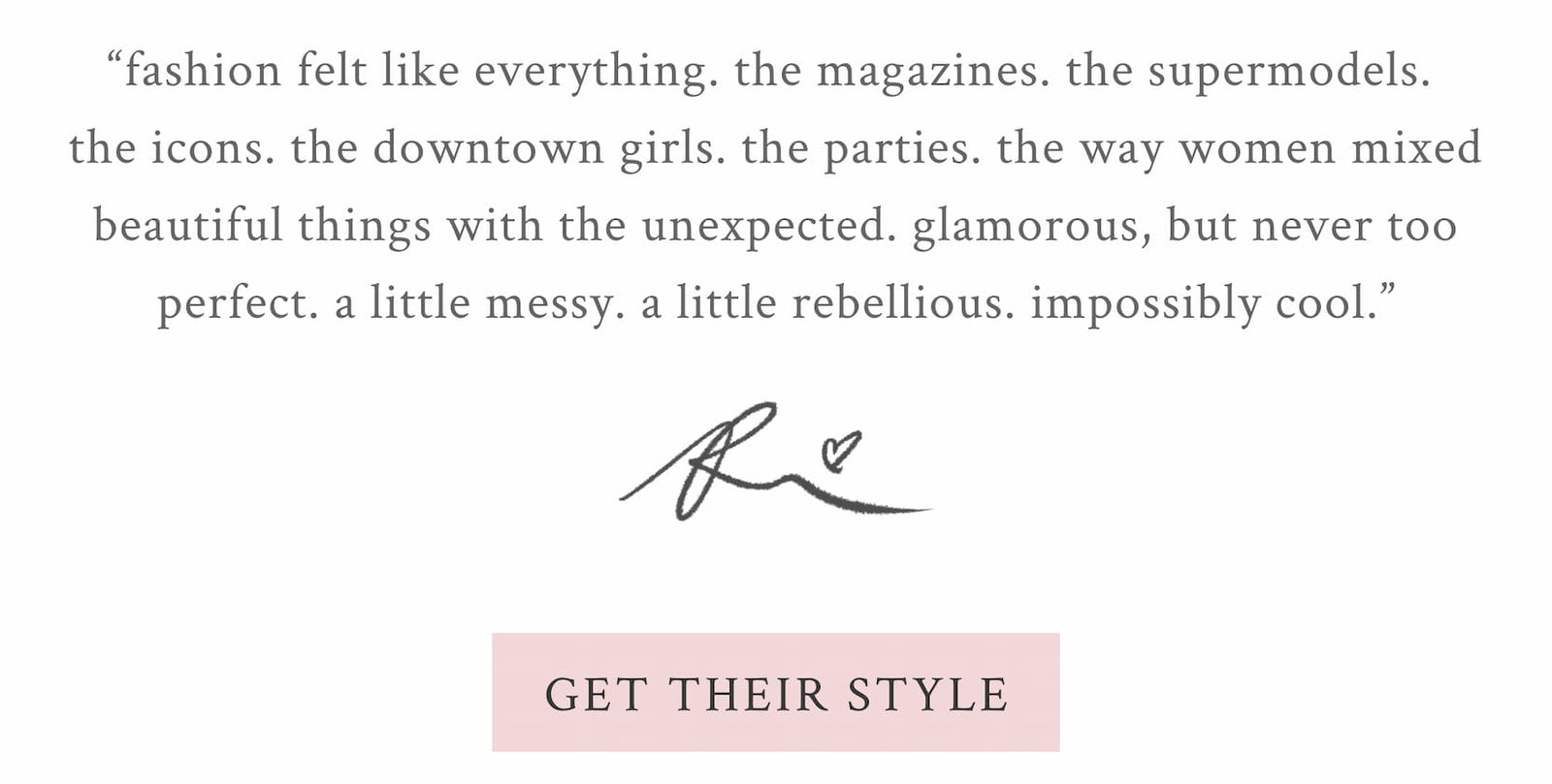 ‘fashion felt like everything. the magazines. the supermodels. the icons. the downtown girls. the parties. the way women mixed beautiful things with the unexpected. glamorous, but never too perfect. a little messy. a little rebellious. impossibly cool.’   xx beck <GET THEIR STYLE>