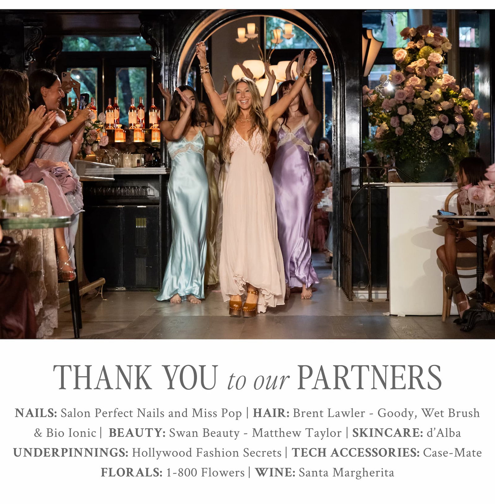THANK YOU TO OUR PARTNERS NAILS: Salon Perfect Nails and Miss Pop | HAIR: Brent Lawler - Goody, Wet Brush & Bio Ionic |  BEAUTY: Swan Beauty - Matthew Taylor | SKINCARE: d’Alba UNDERPINNINGS: Hollywood Fashion Secrets | TECH ACCESSORIES: Case-Mate FLORALS: 1-800 Flowers | WINE: Santa Margherita