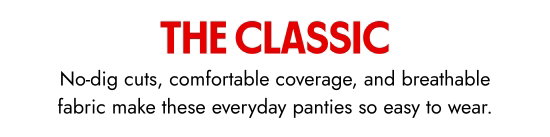 The classic. No-dig cuts, comfortable coverage, and breathable fabric make these everyday panties so easy to wear.