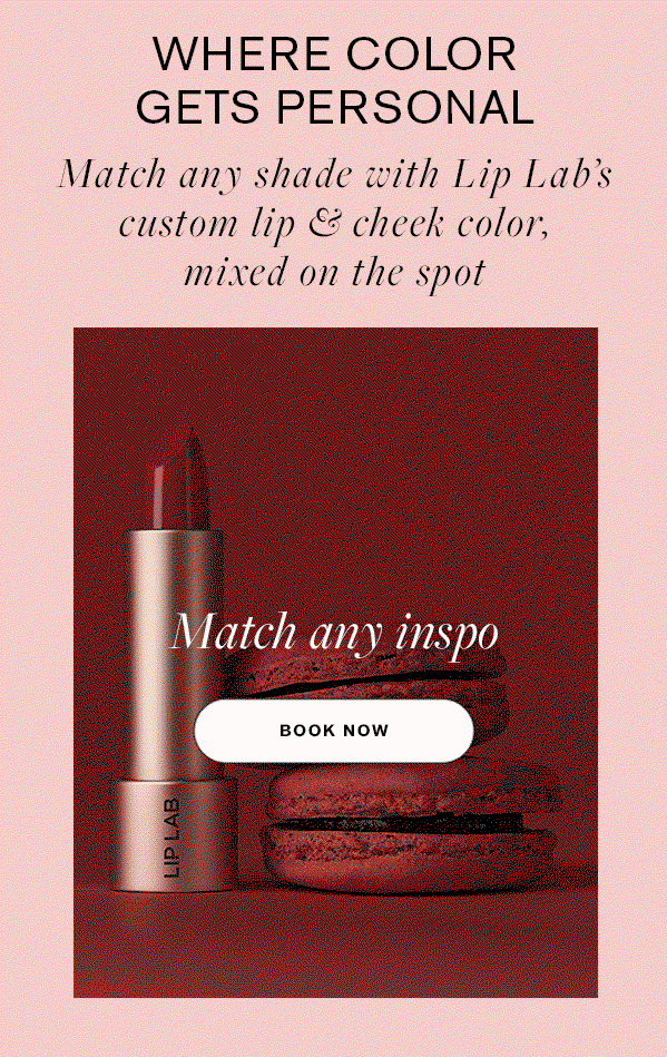 WHERE COLOR GETS PERSONAL Match any shade with Lip Lab's custom lip & cheek color, mixed on the spot  Bring your dream shade to life BOOK NOW Match any inspo BOOK NOW Recreate a discontinued shade BOOK NOW