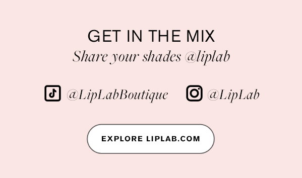 GET IN THE MIX Share your shades @liplab Tiktok: @LipLabBoutique Instagram: @LipLab EXPLORE LIPLAB.COM