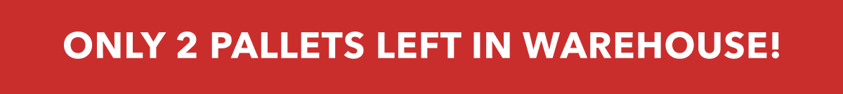 ONLY 2 PALLETS LEFT IN WAREHOUSE