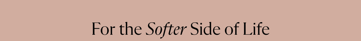 For the Softer Side of Life