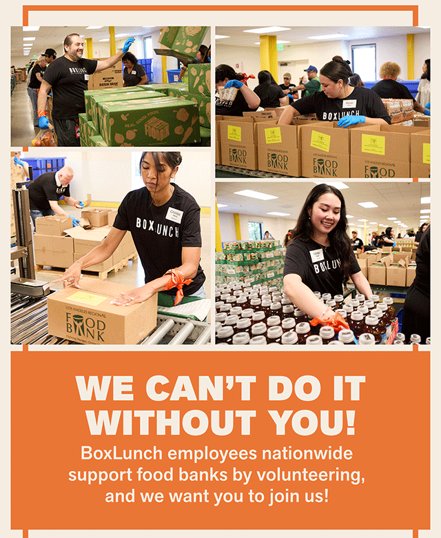 We can't do it without you! BoxLunch employees nationwide support food banks by volunteering, and we want you to join us!