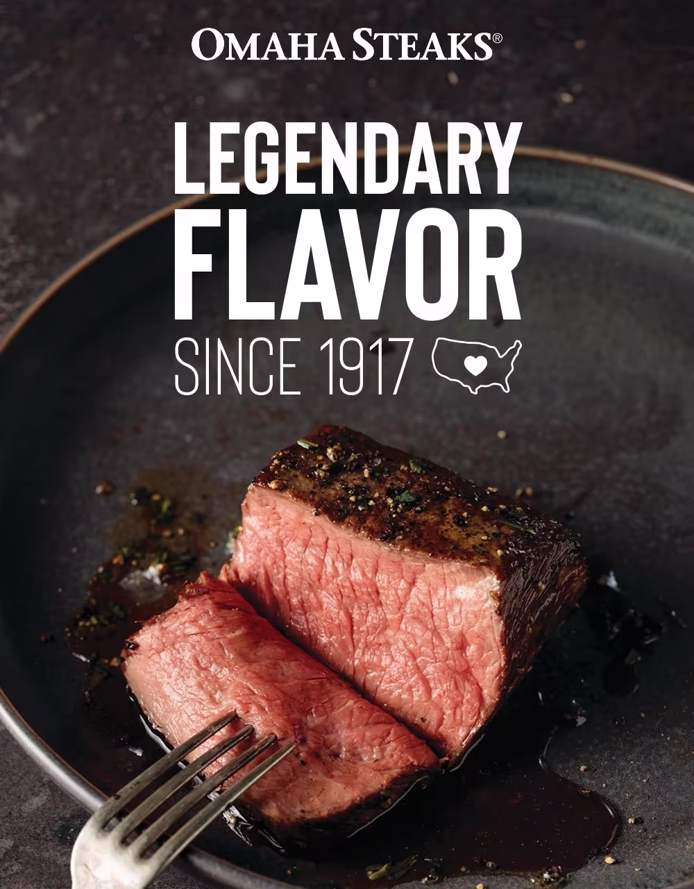 OMAHA STEAKS®

LEGENDARY
FLAVOR
SINCE 1917
