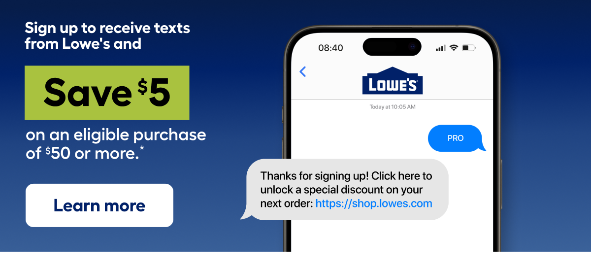 Sign up to receive texts from Lowe's and Save $5 on an eligible purchase of $50 or More.