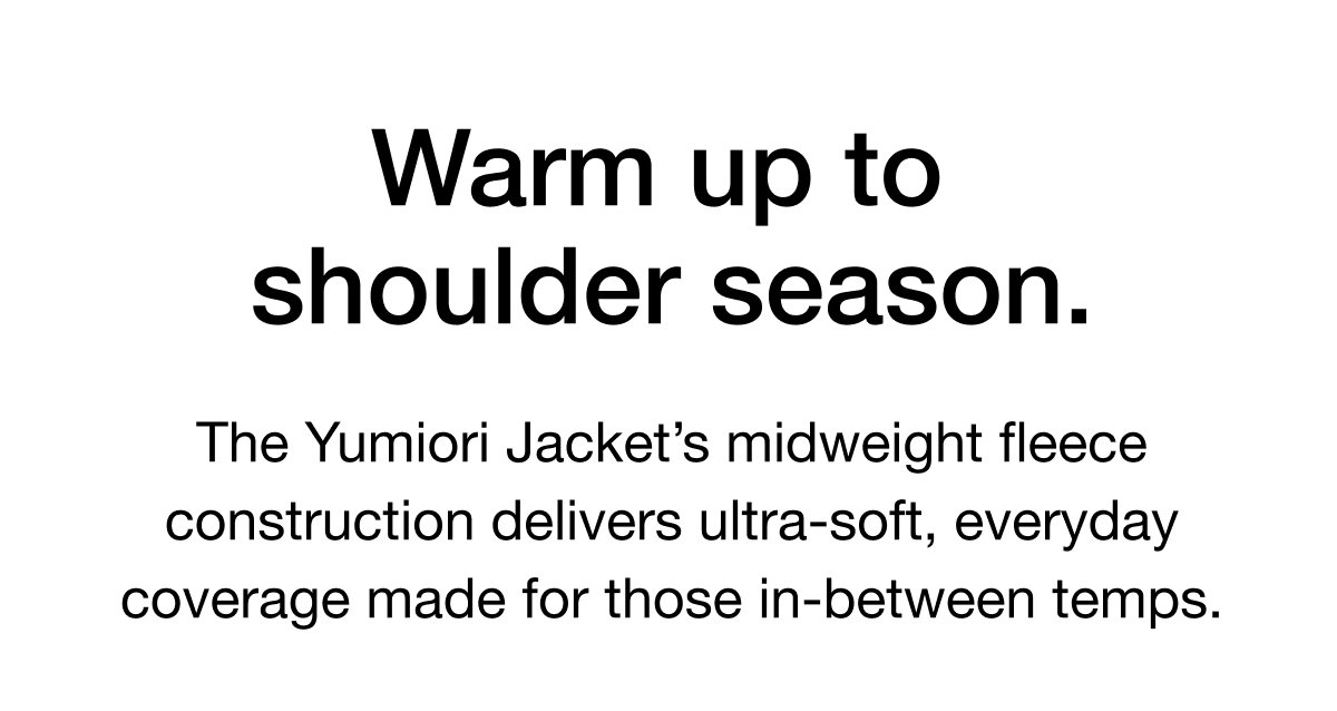 The Yumiori Jacket’s midweight fleece construction delivers ultra-soft, everyday coverage made for those in-between temps.