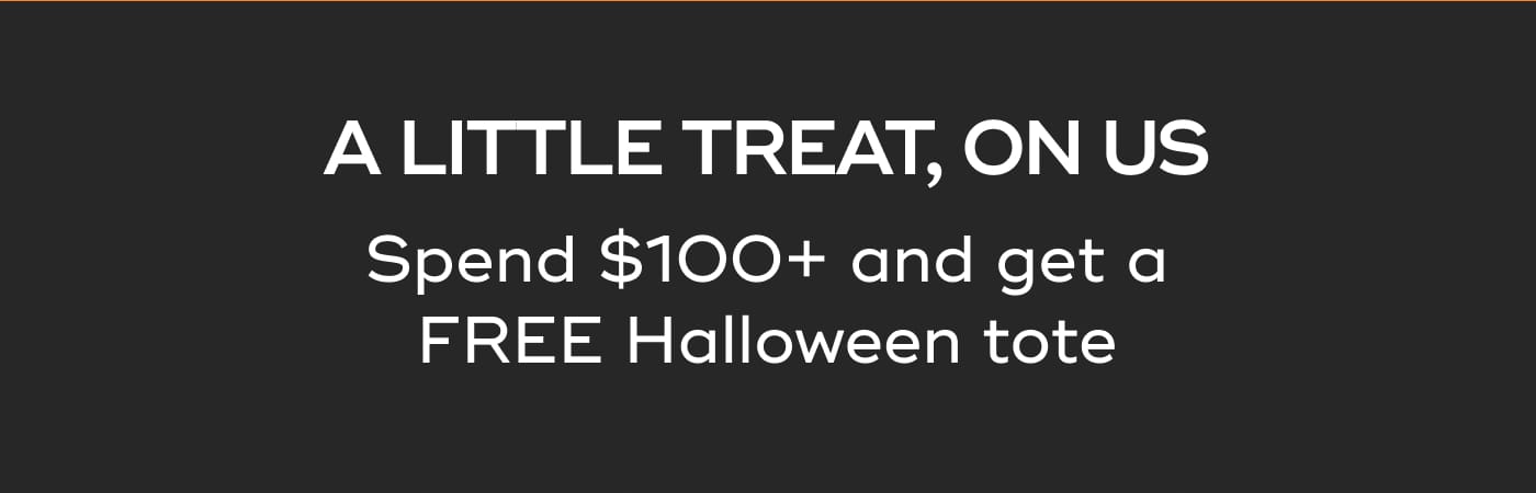 A LITTLE TREAT, ON US. Spend $100+ and get a FREE Halloween tote