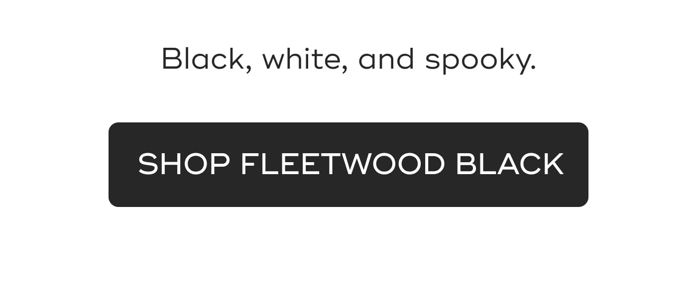 Black, white, and spooky. SHOP FLEETWOOD BLACK