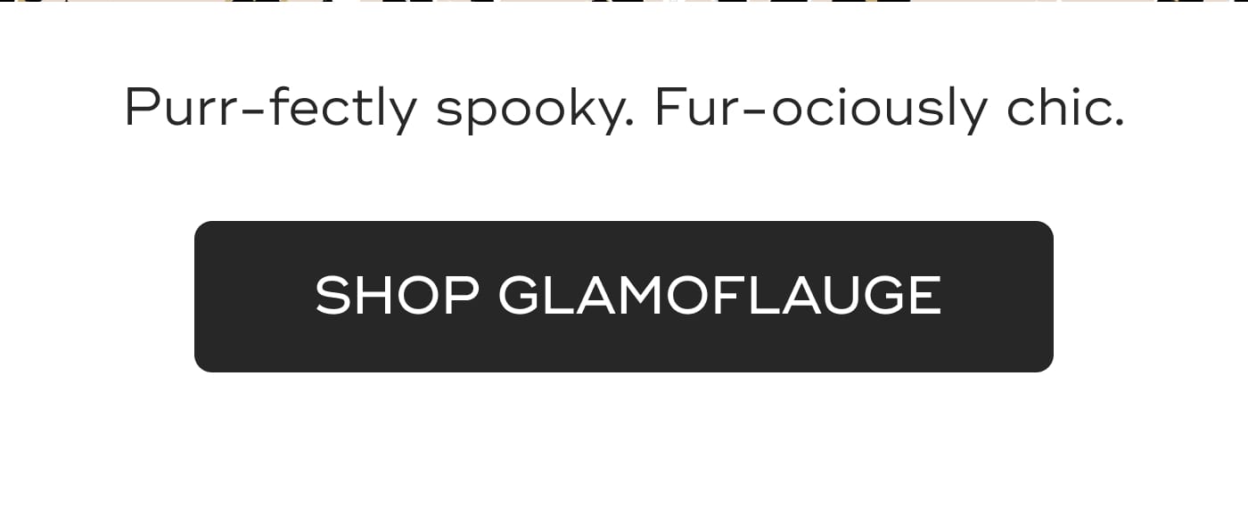 Purr-fectly spooky. Fur-ociously chic. SHOP GLAMOFLAUGE