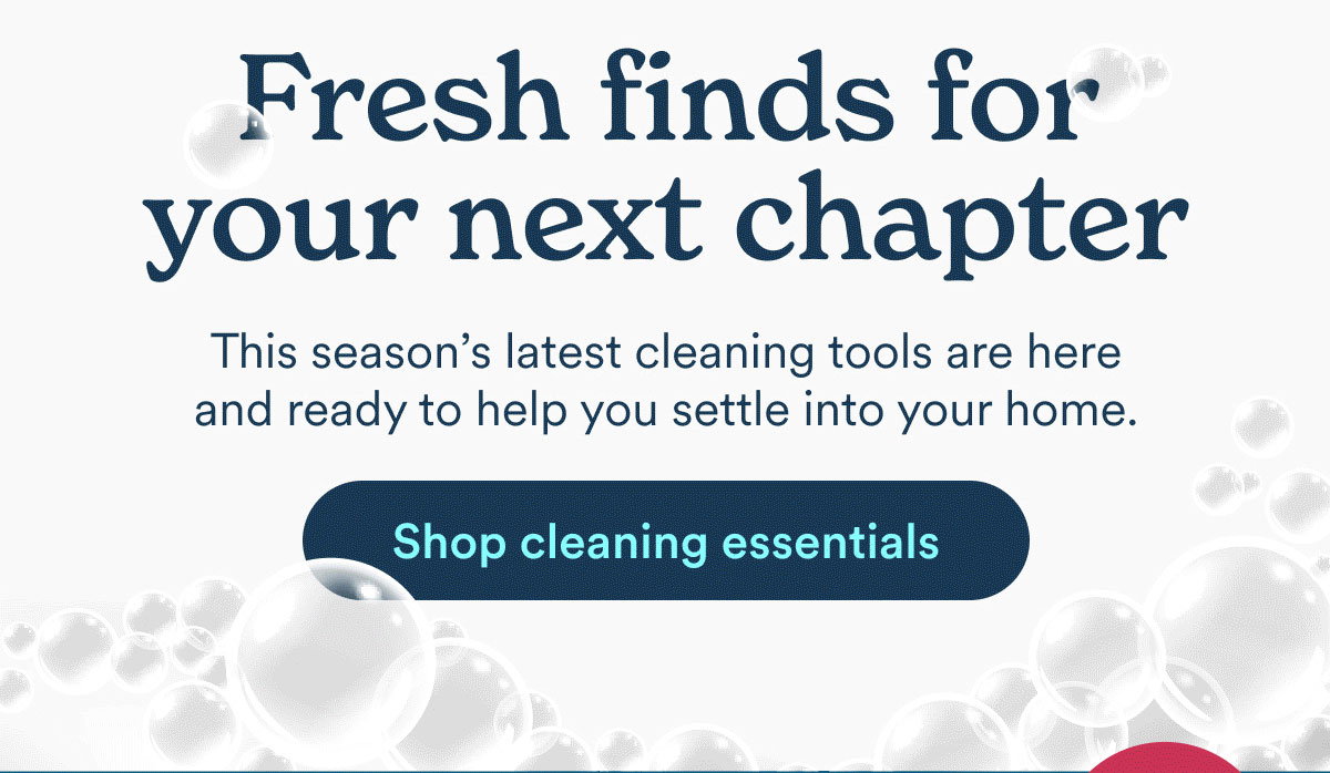 Fresh finds for your next chapter. This season's latest cleaning tools are here and ready to help you settle into your home. Shop cleaning essentials