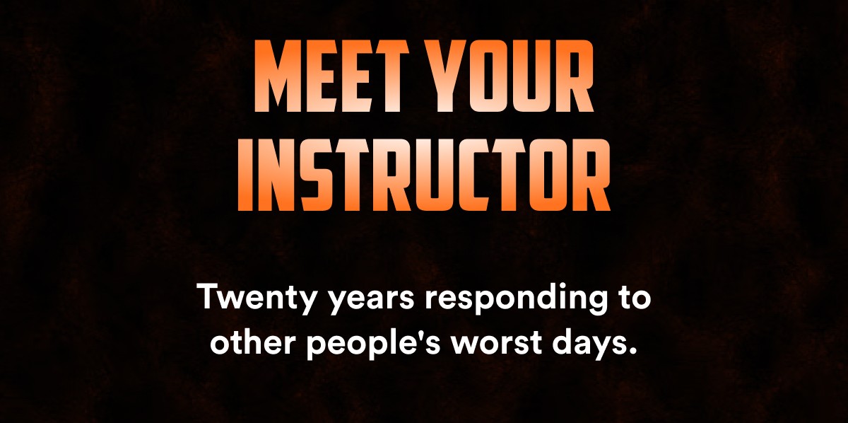 Meet your instructor Twenty years responding to other people's worst days.