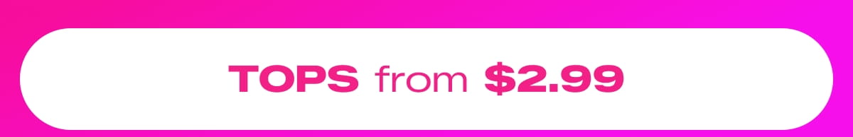 SHOP TOPS FROM $2.99