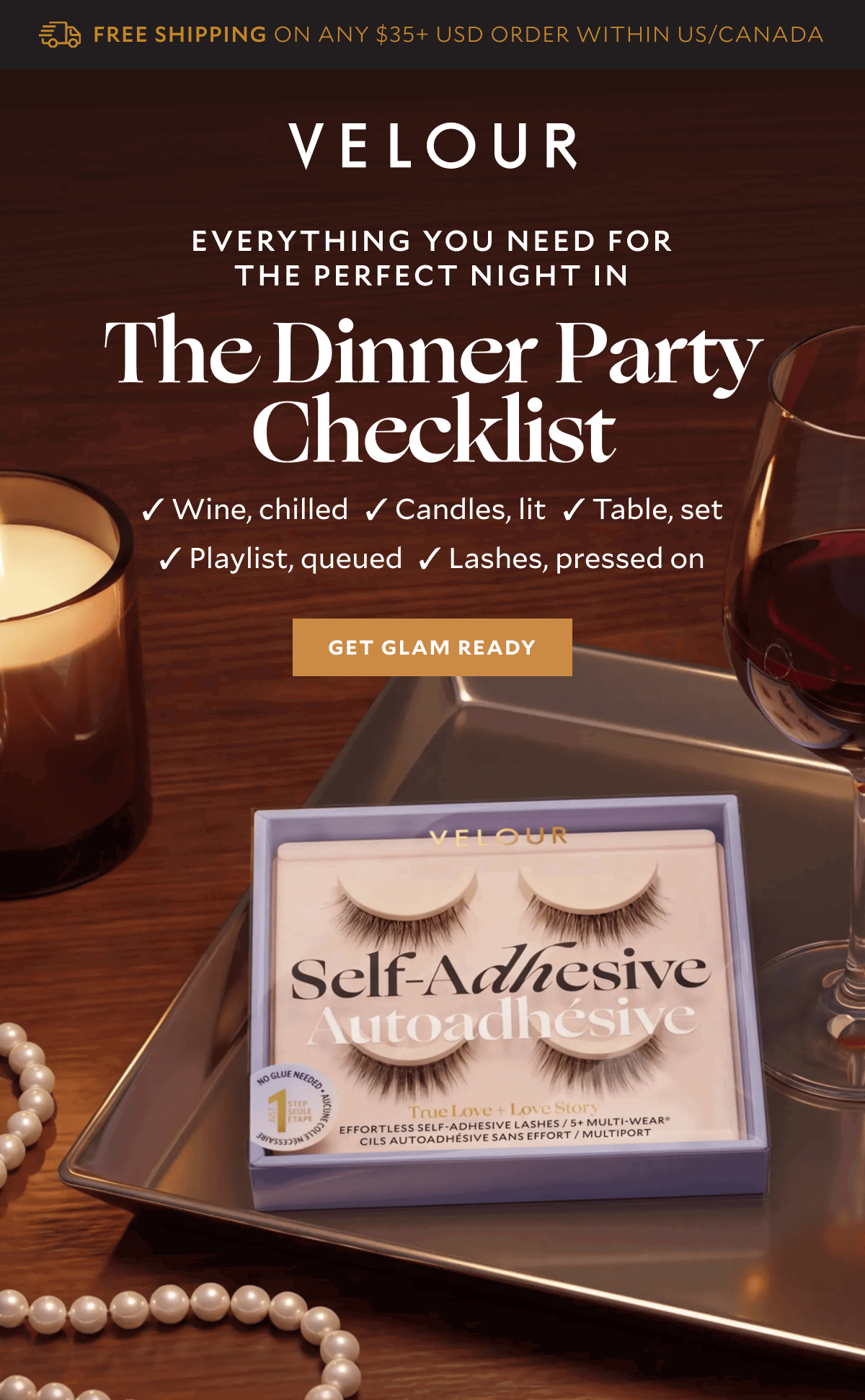  Everything you need for the perfect night in​  Header: The Dinner Party Checklist​  CTA: GET GLAM READY​  ​  MOD 2​  ✓ Wine, chilled​  ✓ Candles, lit​  ✓ Playlist, queued​  ✓ Lashes, pressed on​  ✓ Table, set​