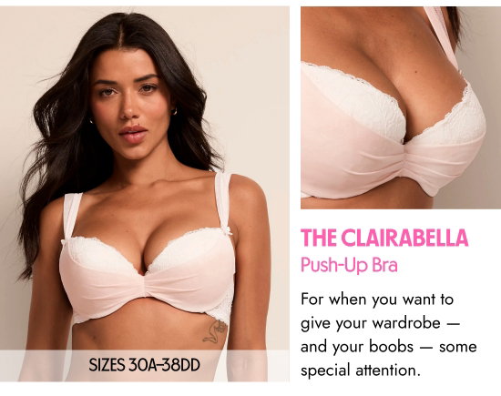 The Clairabelle Push-Up Bra. SIZES 30A–38DD. For when you want to give your wardrobe — and your boobs — some special attention.