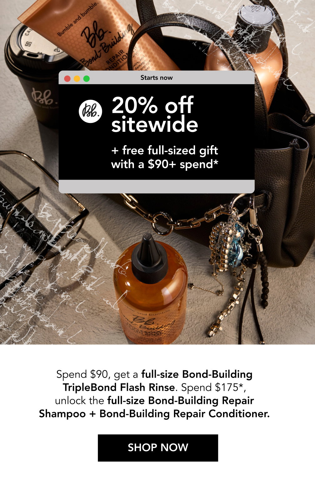 Starts now | 20% off sitewide with $90+ spend + a free full-sized gift* | Spend $90, get a full-size Bond-Building TripleBond Flash Rinse. Spend $175*, unlock the full-size Bond-Building Repair Shampoo + Bond-Building Repair Conditioner. | SHOP NOW Starts now | 20% off sitewide with $90+ spend + a free full-sized gift* | Spend $90, get a full-size Bond-Building TripleBond Flash Rinse. Spend $175*, unlock the full-size Bond-Building Repair Shampoo + Bond-Building Repair Conditioner. | SHOP NOW