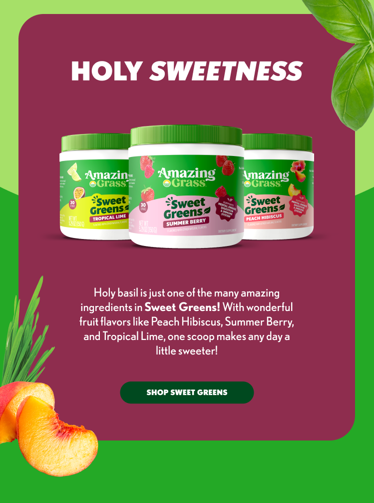 HOLY SWEETNESS Holy basil is just one of the many amazing ingredients in Sweet Greens! With wonderful fruit flavors like Peach Hibiscus, Summer Berry, and Tropical Lime, one scoop makes any day a little sweeter! SHOP SWEET GREENS