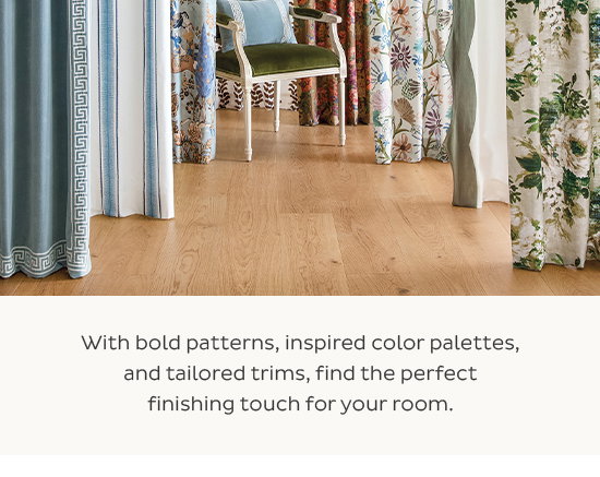  With bold patterns, inspired color palettes, and tailored trims, find the  perfect finishing touch for your room.