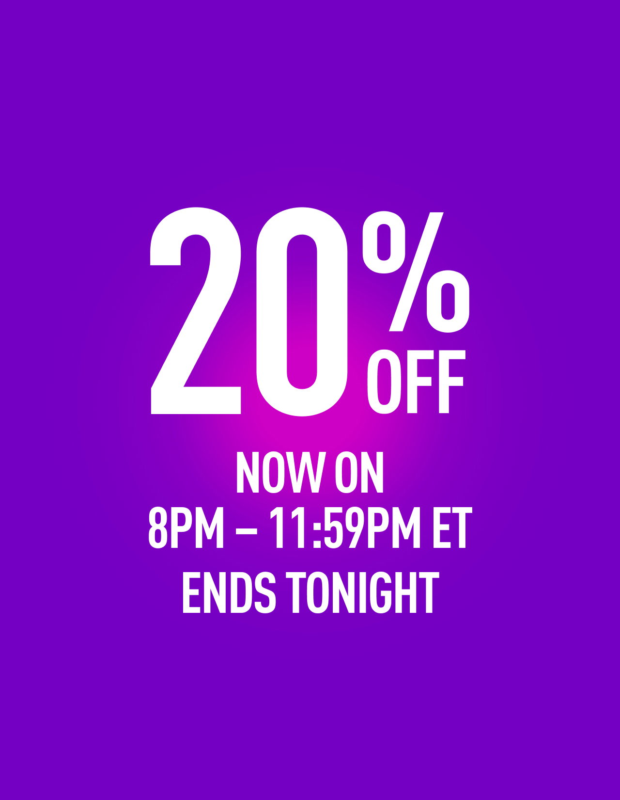 20% OFF NOW ON 8PM - 11:59 ET ENDS TONIGHT