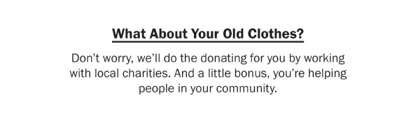 What About Your Old Clothes? Don’t worry, we’ll do the donating for you by working with local charities. And a little bonus, you’re helping people in your community.