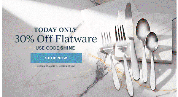 TODAY ONLY  30% Off Flatware  USE CODE SHINE  [SHOP NOW] Exclusions apply. Details below.