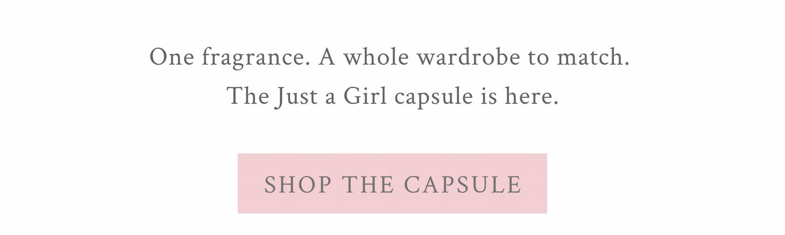 One fragrance. A whole wardrobe to match.  The Just a Girl capsule is here.  <SHOP THE CAPSULE>