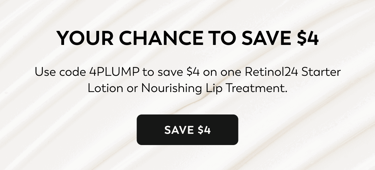 YOUR CHANCE TO SAVE $4. Use code 4PLUMP to save $4 on one Retinol24 Starter Lotion or Nourishing Lip Treatment. SAVE $4