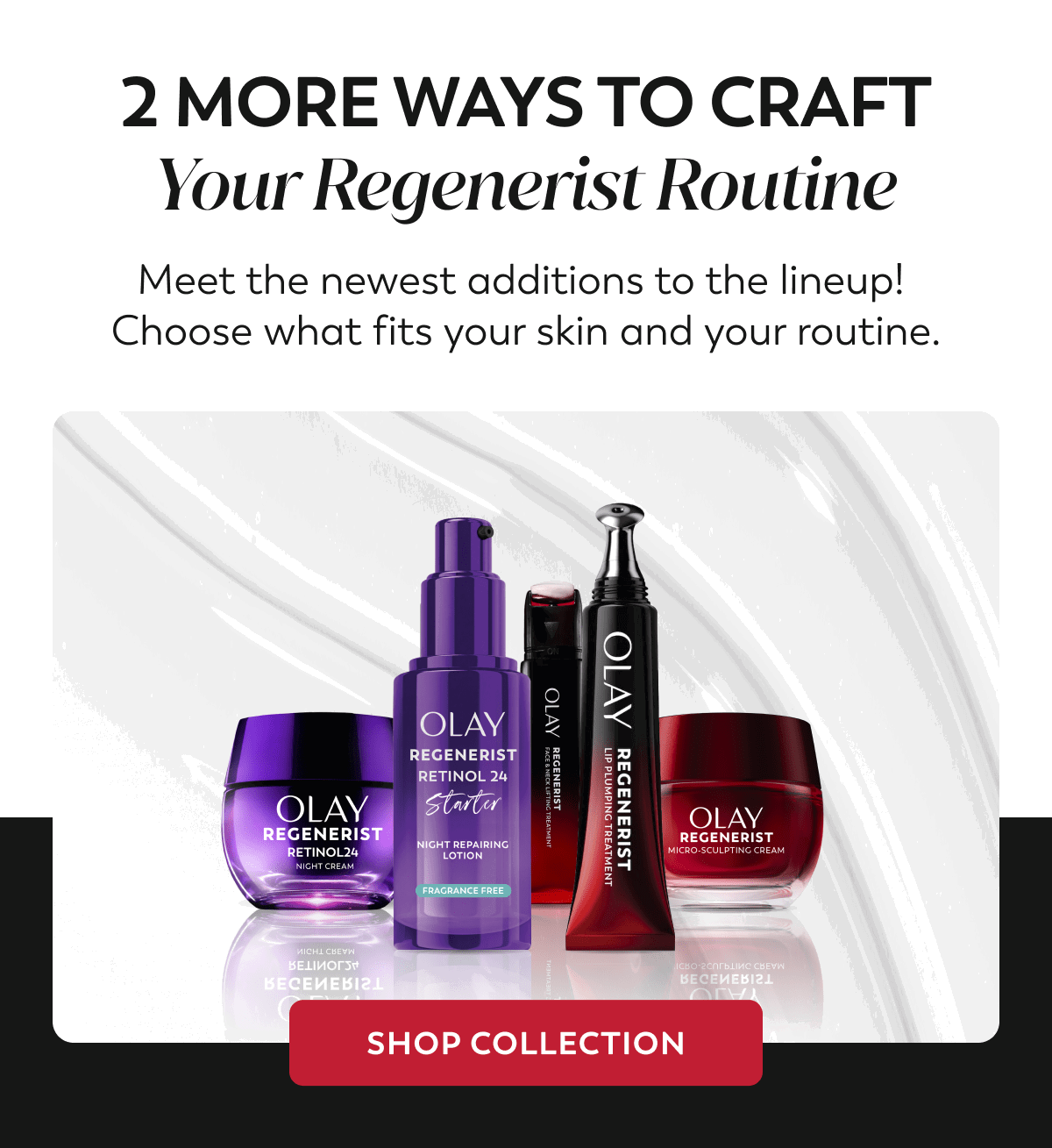 2 MORE WAYS TO CRAFT your Regenerist routine. Meet the newest additions to the lineup! Choose what fits your skin and your routine. SHOP COLLECTION