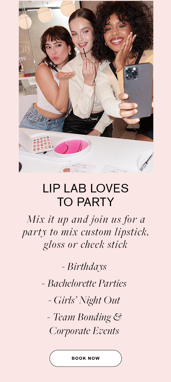 LIP LAB LOVES TO PARTY Mix it up and join us for a party to mix custom lipstick, gloss or cheek stick -Birthdays -Bachelorette Parties -Girls' Night Out -Team Bonding & Corporate Events BOOK NOW