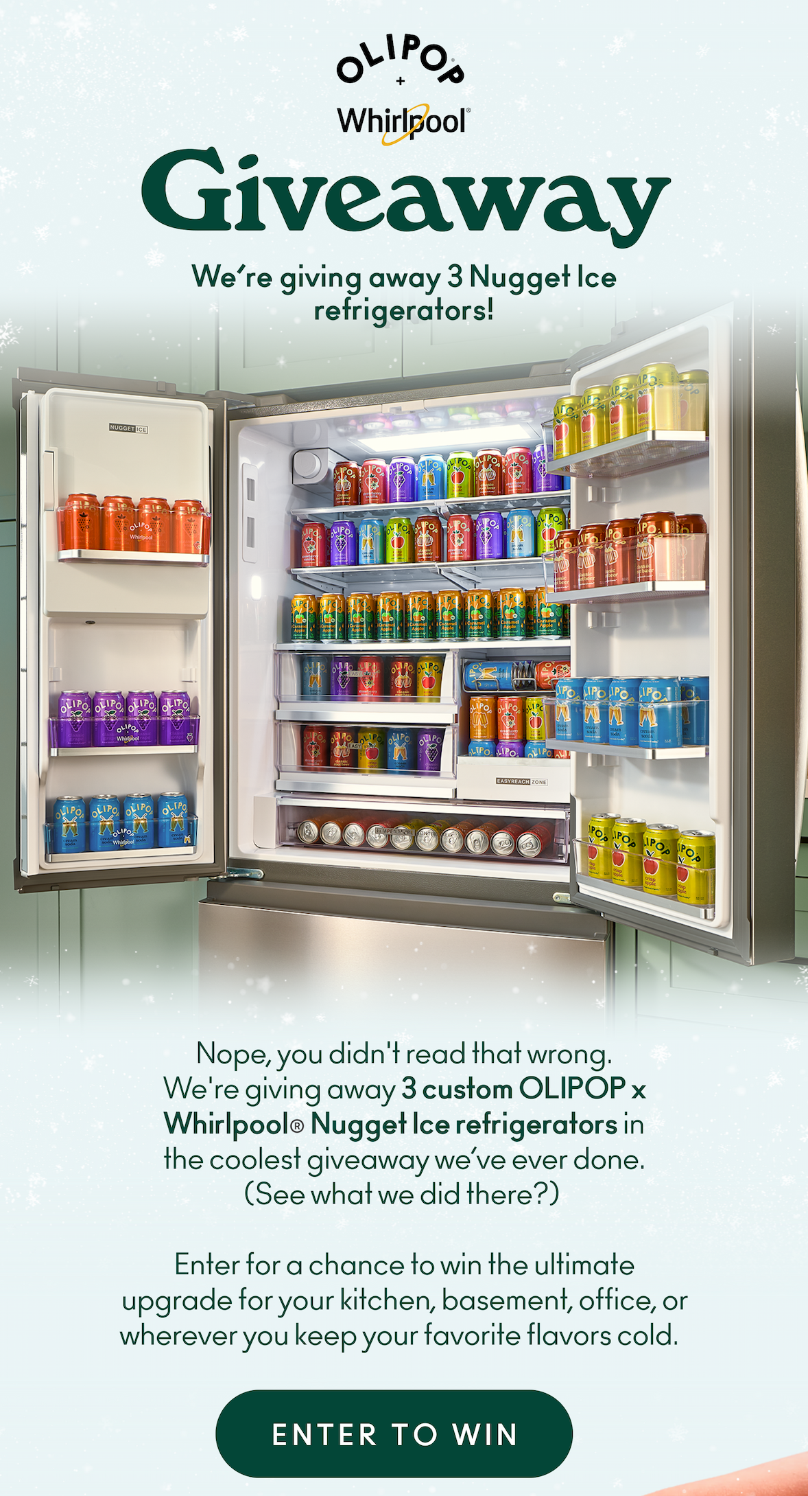 We’re giving away 3 refrigerators! Nope, you didn't read that wrong. We're giving away 3 custom OLIPOP x Whirlpool nugget ice refrigerators in the coolest giveaway we’ve ever done. (See what we did there?) Enter for a chance to win the ultimate upgrade for your kitchen, garage, office, or wherever you keep your favorite flavors cold.