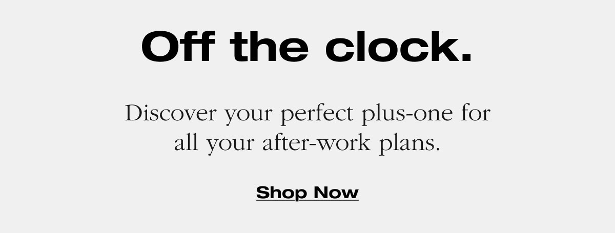 Off the clock. Discover your perfect plus-one for all your after-work plans. Shop Now