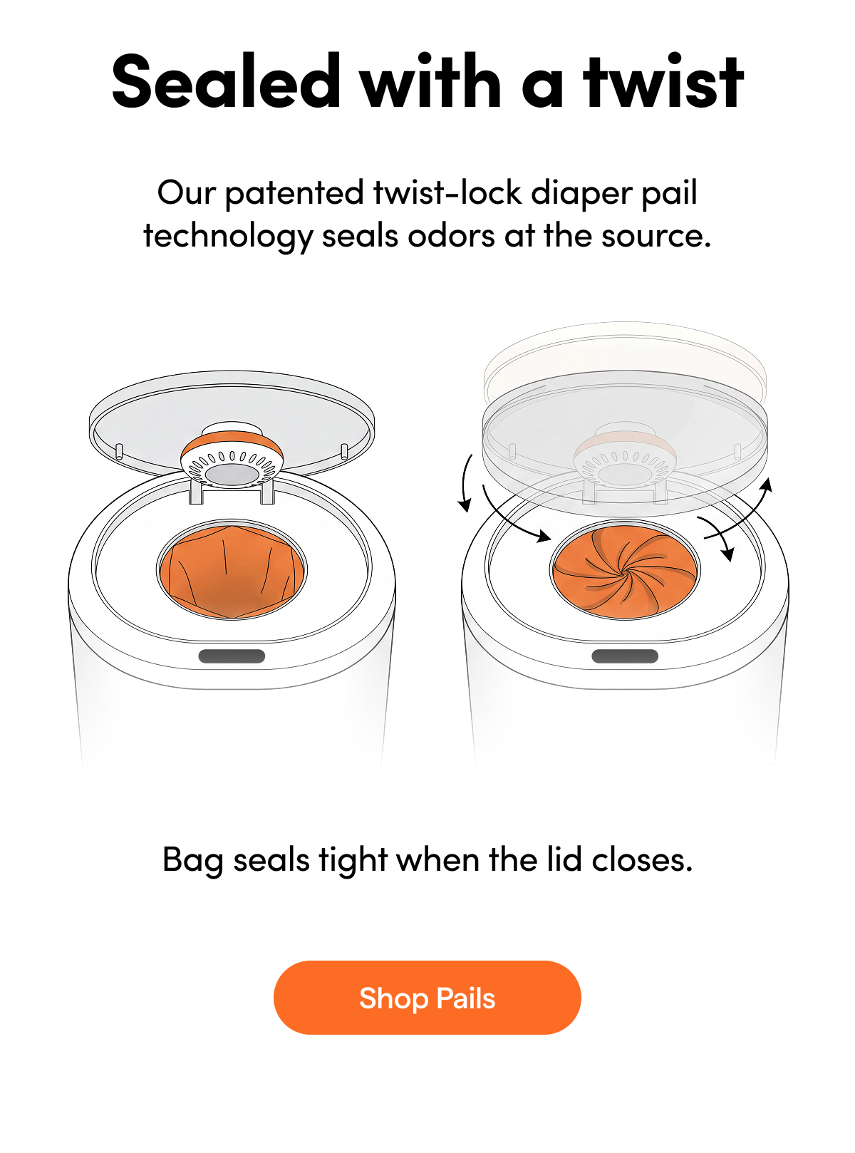 Sealed with a twist Our patented twist-lock diaper pail technology seals odors at the source.