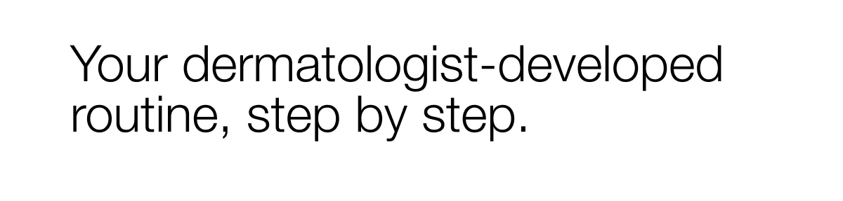 Your dermatologist-developed routine, step by step.