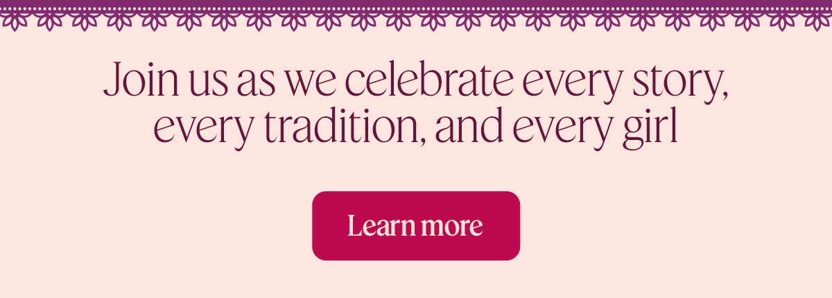Join us as we celebrate every story, every tradition, and every girl  Learn more