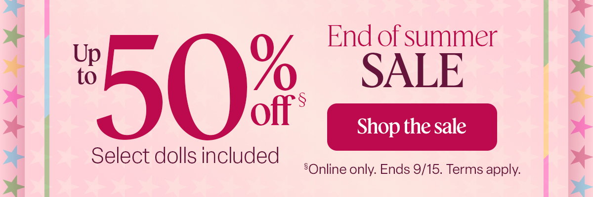End of Summer Sale. Up to 50% off. Select Dolls included. Shop the sale. Online only. Ends 9/15. Terms Apply.