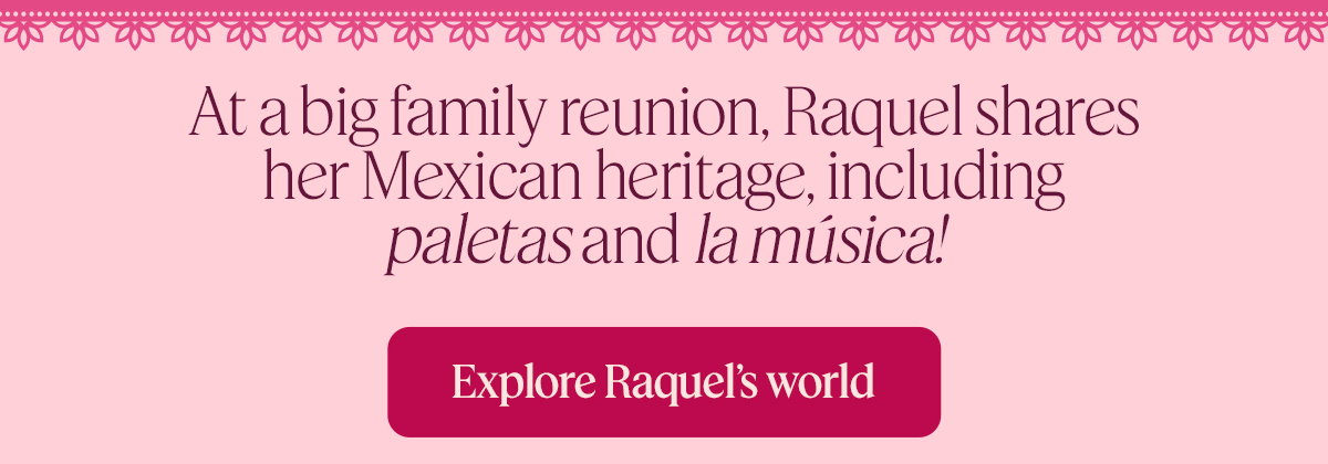 At a big family reunion, Raquel shares her Mexican heritage, including paletas and la música! Explore Raquel’s world