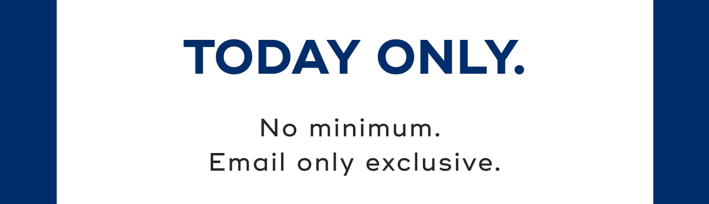 TODAY ONLY. No minimum. Email only exclusive.