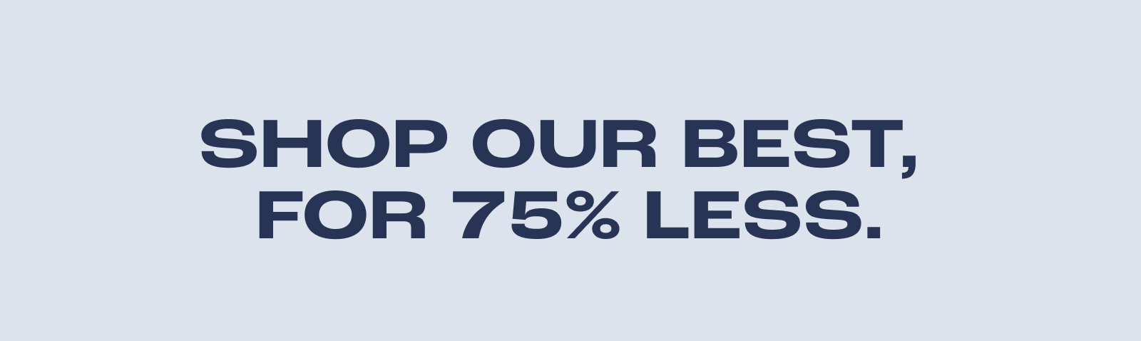 SHOP OUR BEST, FOR 75% LESS.