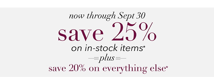 Now through 9/30 | Save 25% on in-stock items* + Save 20% on everything else*