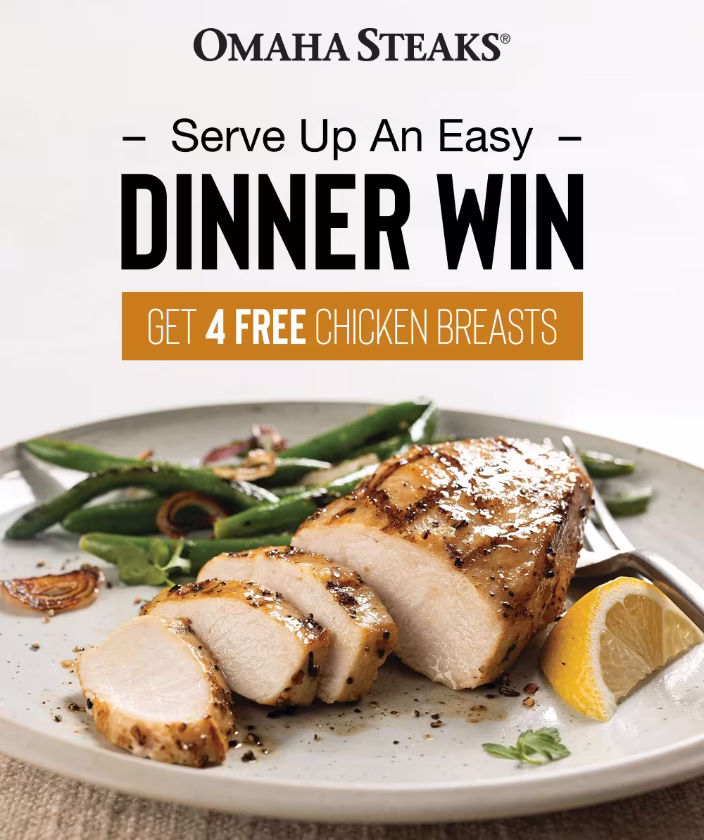 OMAHA STEAKS®

Serve Up An Easy
DINNER WIN

GET 4 FREE CHICKEN BREASTS
