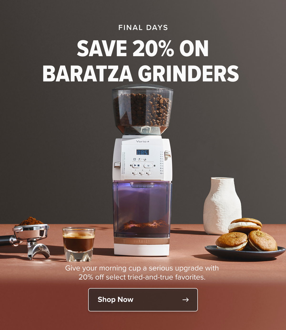 FINAL DAYS SAVE 20% ON BARATZA GRINDERS Give your morning cup a serious upgrade with 20% off select tried-and-true favorites. 