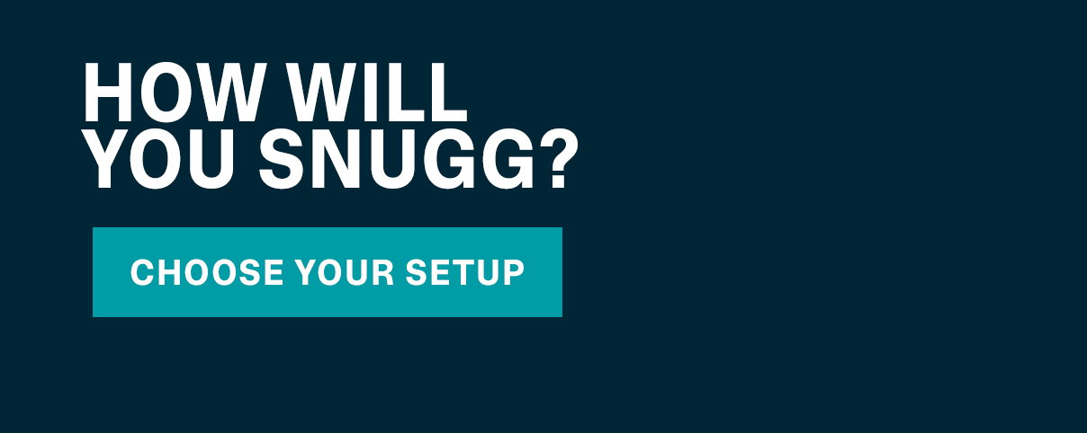HOW WILL YOU SNUGG? | CHOOSE YOUR SETUP >>