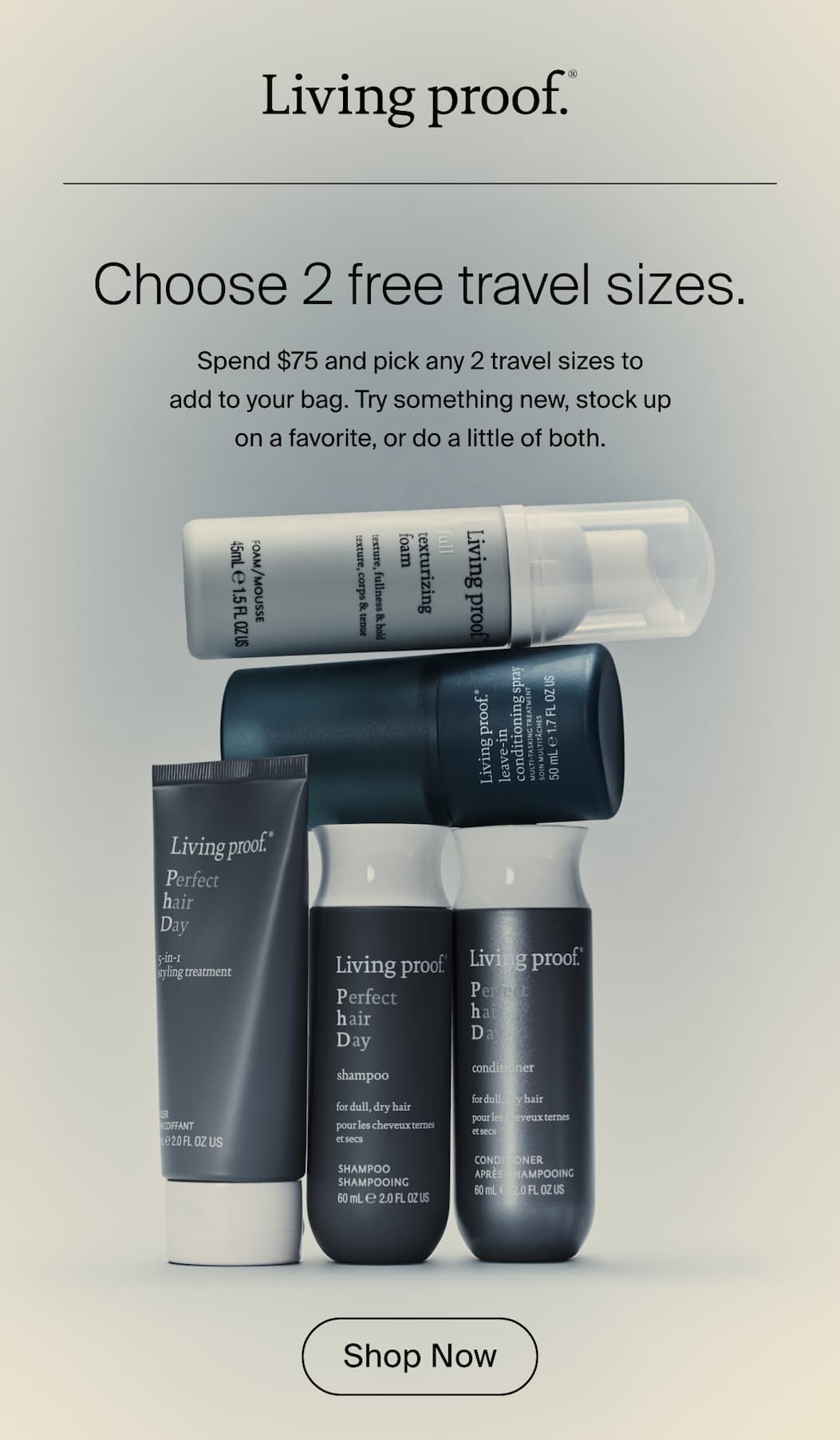 Living Proof | Choose 2 free travel sizes. Spend $75 and pick any 2 travel sizes to add to your bag. Try something new, stock up on a favorite, or do a little of both. | Shop Now