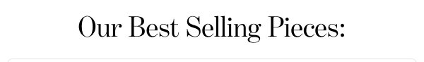Our Best Selling Pieces: