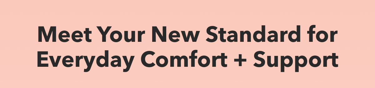 Meet Your New Standard for Everyday Comfort + Support